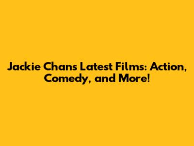 Jackie Chan's Latest Films: Action, Comedy, and More!