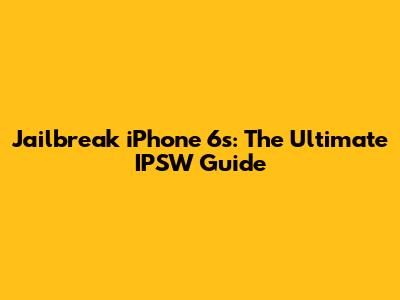 Jailbreak iPhone 6s: The Ultimate IPSW Guide