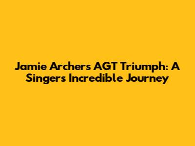 Jamie Archer's AGT Triumph: A Singer's Incredible Journey