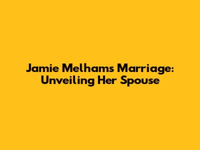 Jamie Melham's Marriage: Unveiling Her Spouse