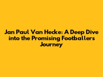 Jan Paul Van Hecke: A Deep Dive into the Promising Footballer's Journey