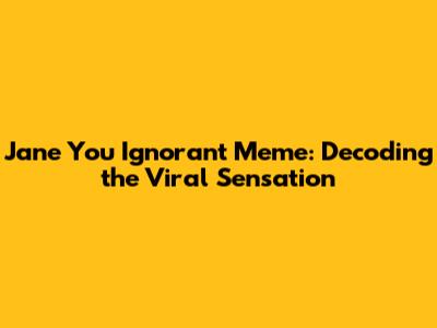 Jane You Ignorant Meme: Decoding the Viral Sensation