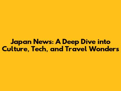 Japan News: A Deep Dive into Culture, Tech, and Travel Wonders
