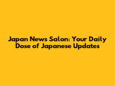 Japan News Salon: Your Daily Dose of Japanese Updates