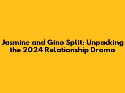 Jasmine and Gino Split: Unpacking the 2024 Relationship Drama