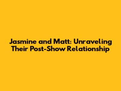 Jasmine and Matt: Unraveling Their Post-Show Relationship