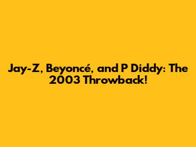 Jay-Z, Beyoncé, and P Diddy: The 2003 Throwback!
