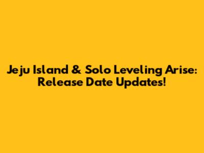 Jeju Island & Solo Leveling Arise: Release Date Updates!