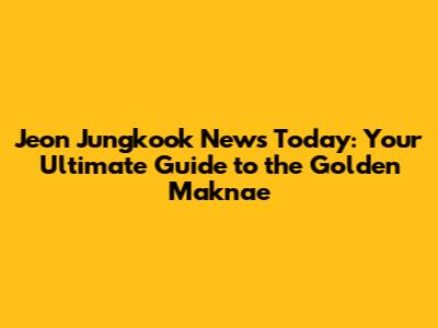 Jeon Jungkook News Today: Your Ultimate Guide to the Golden Maknae