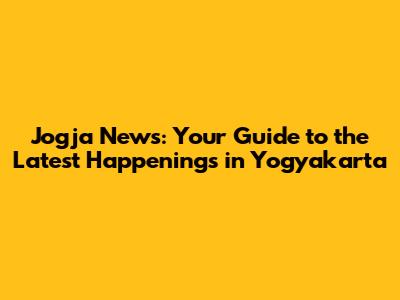 Jogja News: Your Guide to the Latest Happenings in Yogyakarta