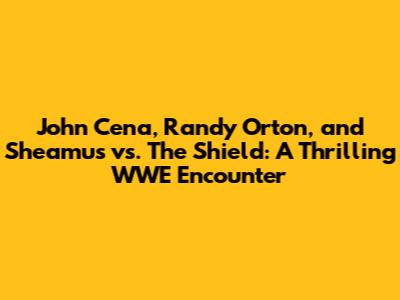 John Cena, Randy Orton, and Sheamus vs. The Shield: A Thrilling WWE Encounter
