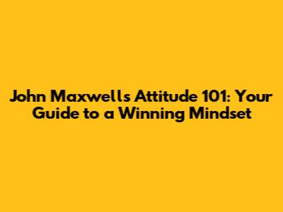 John Maxwell's Attitude 101: Your Guide to a Winning Mindset
