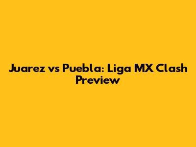 Juarez vs Puebla: Liga MX Clash Preview