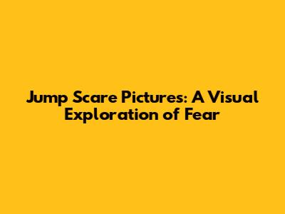 Jump Scare Pictures: A Visual Exploration of Fear