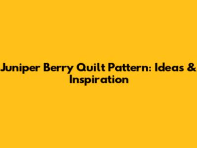 Juniper Berry Quilt Pattern: Ideas & Inspiration