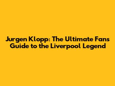 Jurgen Klopp: The Ultimate Fan's Guide to the Liverpool Legend