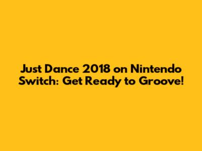 Just Dance 2018 on Nintendo Switch: Get Ready to Groove!