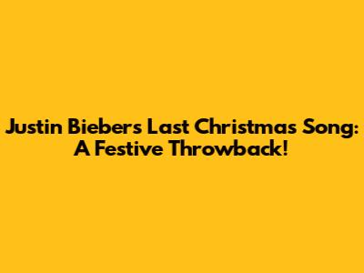 Justin Bieber's Last Christmas Song: A Festive Throwback!