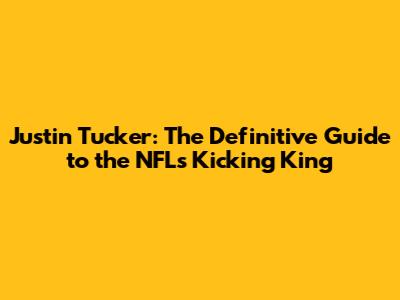 Justin Tucker: The Definitive Guide to the NFL's Kicking King