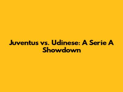 Juventus vs. Udinese: A Serie A Showdown