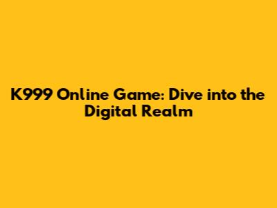 K999 Online Game: Dive into the Digital Realm