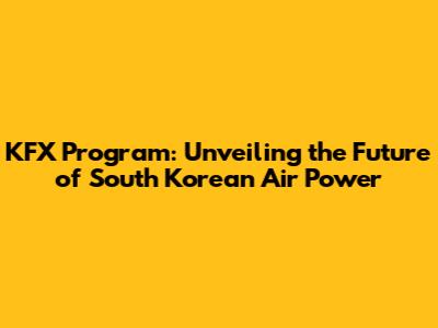 KFX Program: Unveiling the Future of South Korean Air Power