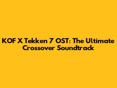 KOF X Tekken 7 OST: The Ultimate Crossover Soundtrack