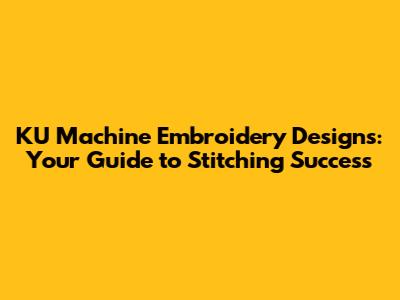 KU Machine Embroidery Designs: Your Guide to Stitching Success