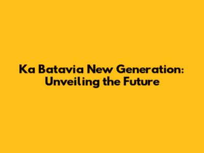 Ka Batavia New Generation: Unveiling the Future