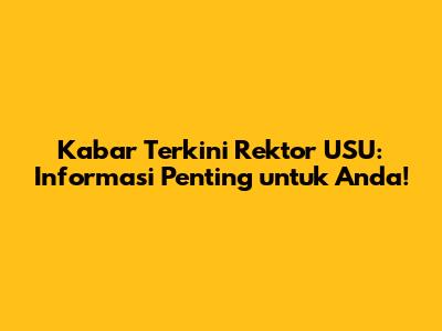 Kabar Terkini Rektor USU: Informasi Penting untuk Anda!