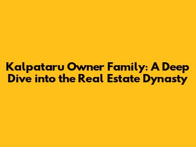 Kalpataru Owner Family: A Deep Dive into the Real Estate Dynasty