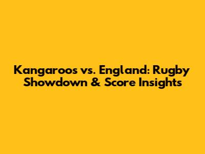 Kangaroos vs. England: Rugby Showdown & Score Insights