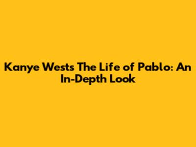 Kanye West's The Life of Pablo: An In-Depth Look
