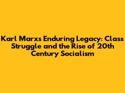 Karl Marx's Enduring Legacy: Class Struggle and the Rise of 20th Century Socialism