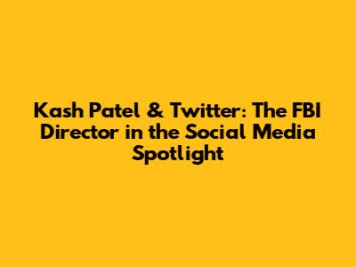 Kash Patel & Twitter: The FBI Director in the Social Media Spotlight