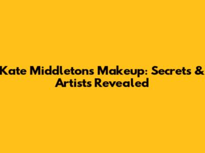 Kate Middleton's Makeup: Secrets & Artists Revealed