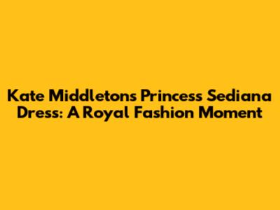 Kate Middleton's Princess Sediana Dress: A Royal Fashion Moment