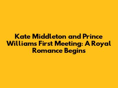 Kate Middleton and Prince William's First Meeting: A Royal Romance Begins