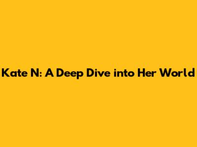 Kate N: A Deep Dive into Her World