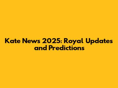 Kate News 2025: Royal Updates and Predictions