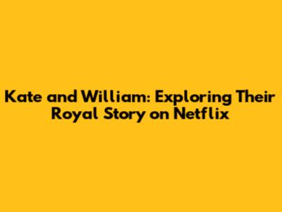 Kate and William: Exploring Their Royal Story on Netflix