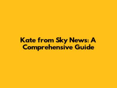 Kate from Sky News: A Comprehensive Guide