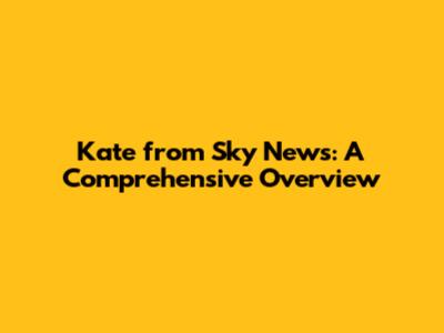 Kate from Sky News: A Comprehensive Overview