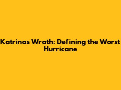 Katrina's Wrath: Defining the Worst Hurricane