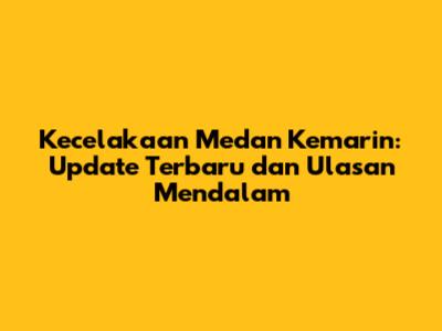 Kecelakaan Medan Kemarin: Update Terbaru dan Ulasan Mendalam