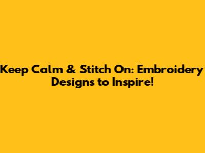 Keep Calm & Stitch On: Embroidery Designs to Inspire!