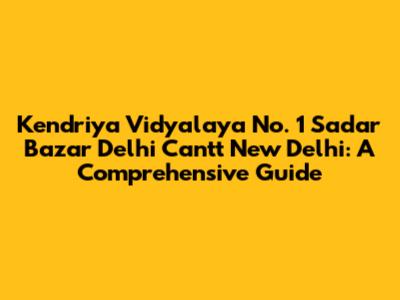 Kendriya Vidyalaya No. 1 Sadar Bazar Delhi Cantt New Delhi: A Comprehensive Guide