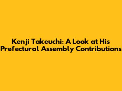 Kenji Takeuchi: A Look at His Prefectural Assembly Contributions