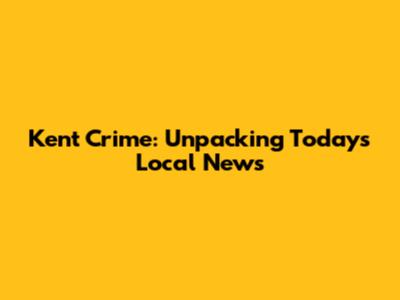 Kent Crime: Unpacking Today's Local News