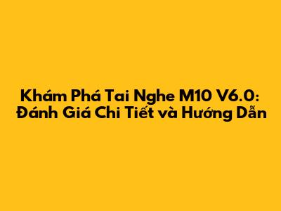 Khám Phá Tai Nghe M10 V6.0: Đánh Giá Chi Tiết và Hướng Dẫn